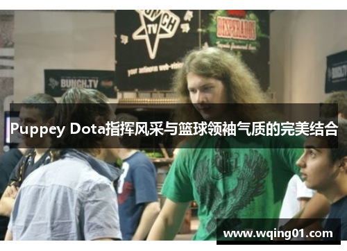 Puppey Dota指挥风采与篮球领袖气质的完美结合