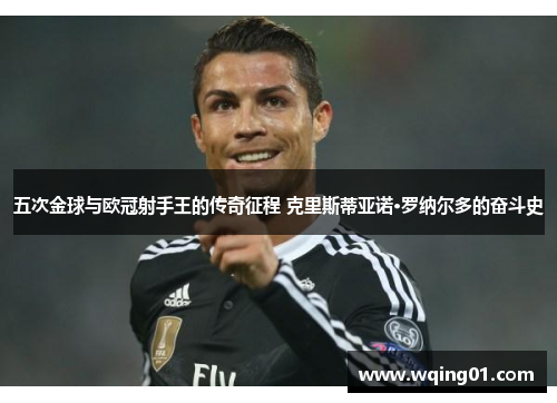 五次金球与欧冠射手王的传奇征程 克里斯蒂亚诺·罗纳尔多的奋斗史